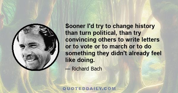 Sooner I'd try to change history than turn political, than try convincing others to write letters or to vote or to march or to do something they didn't already feel like doing.