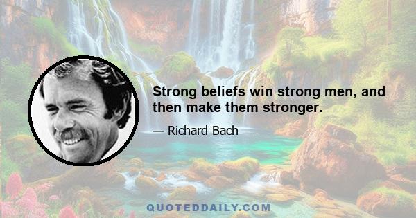 Strong beliefs win strong men, and then make them stronger.