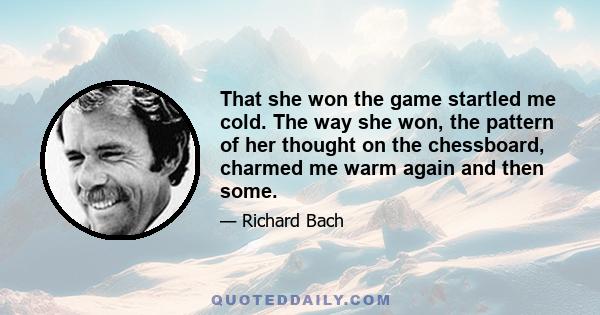 That she won the game startled me cold. The way she won, the pattern of her thought on the chessboard, charmed me warm again and then some.