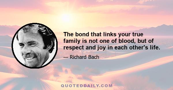 The bond that links your true family is not one of blood, but of respect and joy in each other's life.