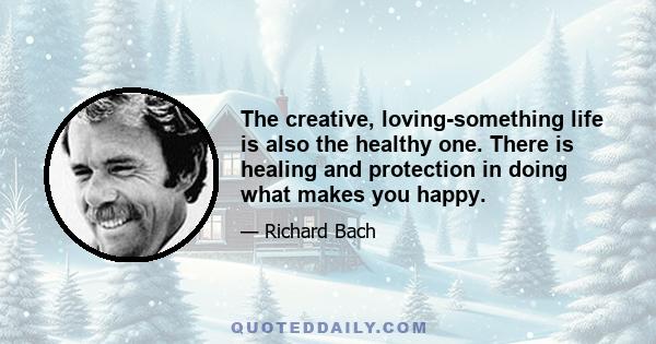 The creative, loving-something life is also the healthy one. There is healing and protection in doing what makes you happy.