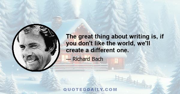 The great thing about writing is, if you don't like the world, we'll create a different one.