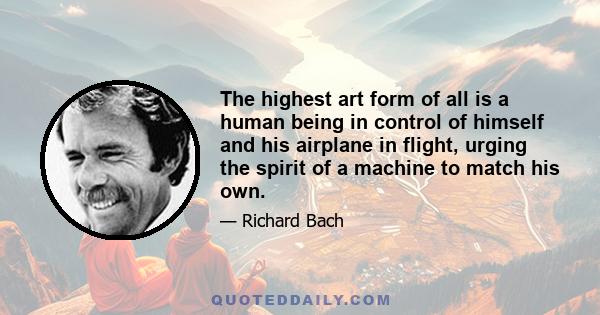 The highest art form of all is a human being in control of himself and his airplane in flight, urging the spirit of a machine to match his own.