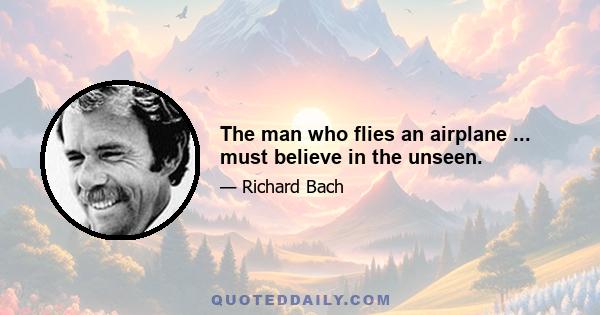 The man who flies an airplane ... must believe in the unseen.