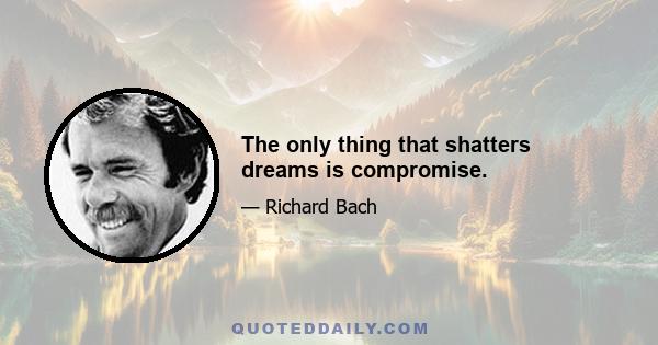 The only thing that shatters dreams is compromise.