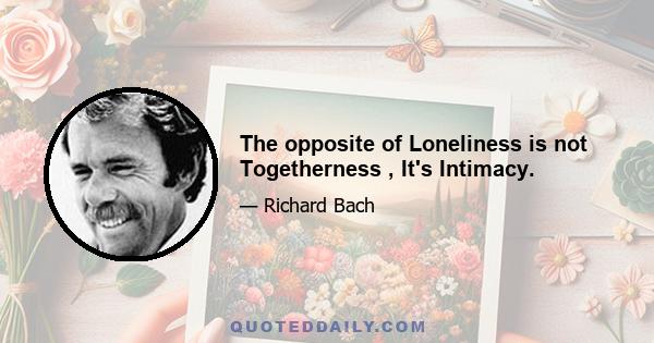 The opposite of Loneliness is not Togetherness , It's Intimacy.