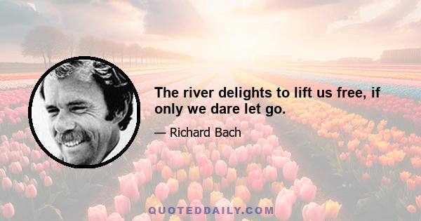 The river delights to lift us free, if only we dare let go.