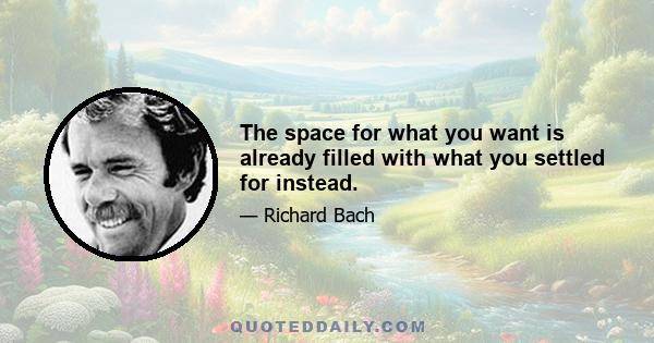 The space for what you want is already filled with what you settled for instead.