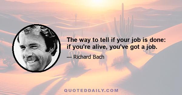 The way to tell if your job is done: if you're alive, you've got a job.