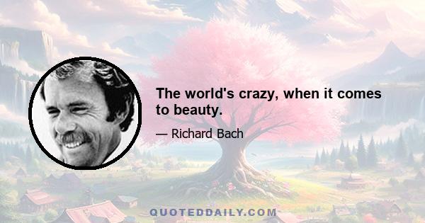 The world's crazy, when it comes to beauty.