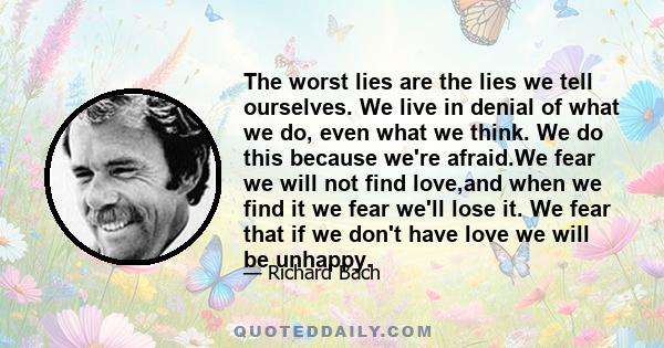 The worst lies are the lies we tell ourselves. We live in denial of what we do, even what we think. We do this because we're afraid.We fear we will not find love,and when we find it we fear we'll lose it. We fear that