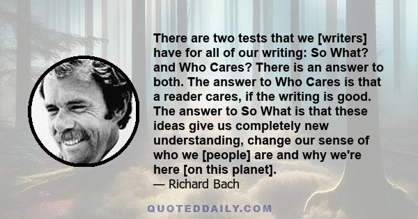 There are two tests that we [writers] have for all of our writing: So What? and Who Cares? There is an answer to both. The answer to Who Cares is that a reader cares, if the writing is good. The answer to So What is