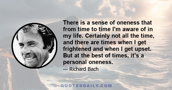 There is a sense of oneness that from time to time I'm aware of in my life. Certainly not all the time, and there are times when I get frightened and when I get upset. But at the best of times, it's a personal oneness.