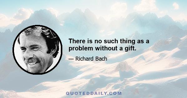 There is no such thing as a problem without a gift.