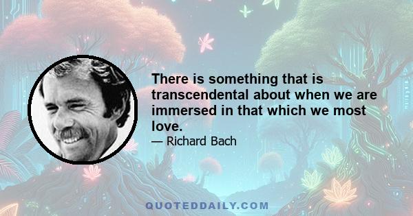 There is something that is transcendental about when we are immersed in that which we most love.