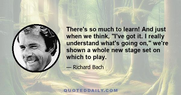 There's so much to learn! And just when we think, I've got it. I really understand what's going on, we're shown a whole new stage set on which to play.