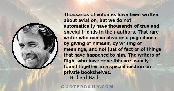 Thousands of volumes have been written about aviation, but we do not automatically have thousands of true and special friends in their authors. That rare writer who comes alive on a page does it by giving of himself, by 