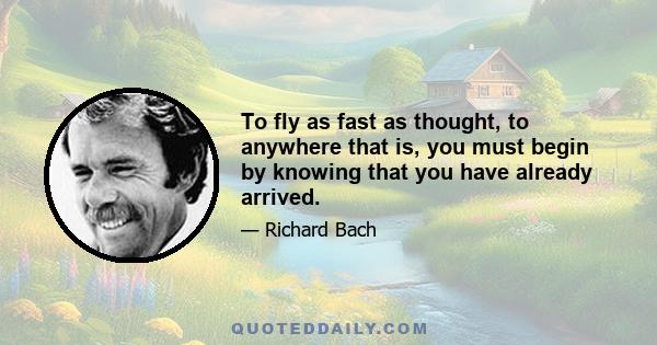 To fly as fast as thought, to anywhere that is, you must begin by knowing that you have already arrived.