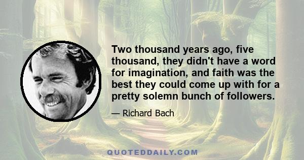 Two thousand years ago, five thousand, they didn't have a word for imagination, and faith was the best they could come up with for a pretty solemn bunch of followers.