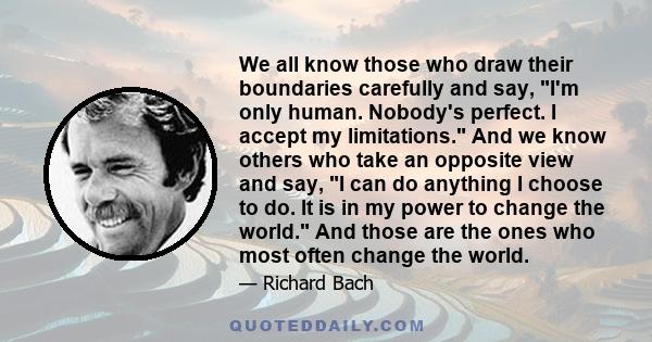 We all know those who draw their boundaries carefully and say, I'm only human. Nobody's perfect. I accept my limitations. And we know others who take an opposite view and say, I can do anything I choose to do. It is in