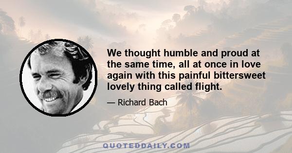 We thought humble and proud at the same time, all at once in love again with this painful bittersweet lovely thing called flight.