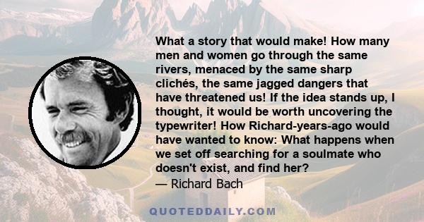 What a story that would make! How many men and women go through the same rivers, menaced by the same sharp clichés, the same jagged dangers that have threatened us! If the idea stands up, I thought, it would be worth