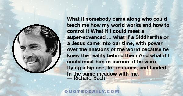 What if somebody came along who could teach me how my world works and how to control it What if I could meet a super-advanced ... what if a Siddhartha or a Jesus came into our time, with power over the illusions of the