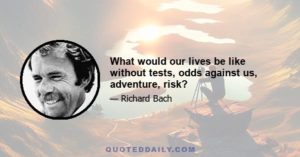 What would our lives be like without tests, odds against us, adventure, risk?