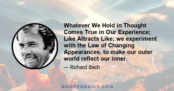 Whatever We Hold in Thought Comes True in Our Experience; Like Attracts Like; we experiment with the Law of Changing Appearances, to make our outer world reflect our inner.