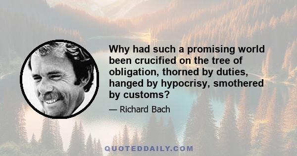 Why had such a promising world been crucified on the tree of obligation, thorned by duties, hanged by hypocrisy, smothered by customs?