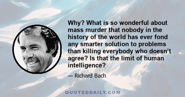 Why? What is so wonderful about mass murder that nobody in the history of the world has ever fond any smarter solution to problems than killing everybody who doesn’t agree? Is that the limit of human intelligence?