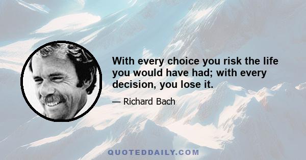 With every choice you risk the life you would have had; with every decision, you lose it.