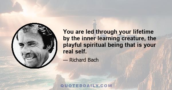 You are led through your lifetime by the inner learning creature, the playful spiritual being that is your real self. Don't turn away from possible futures before you're certain you don't have anything to learn from