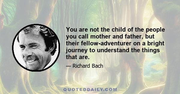 You are not the child of the people you call mother and father, but their fellow-adventurer on a bright journey to understand the things that are.