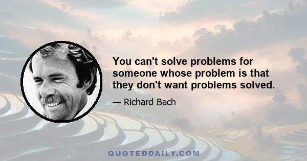 You can't solve problems for someone whose problem is that they don't want problems solved.