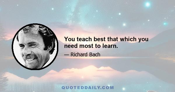 You teach best that which you need most to learn.