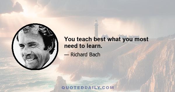 You teach best what you most need to learn.