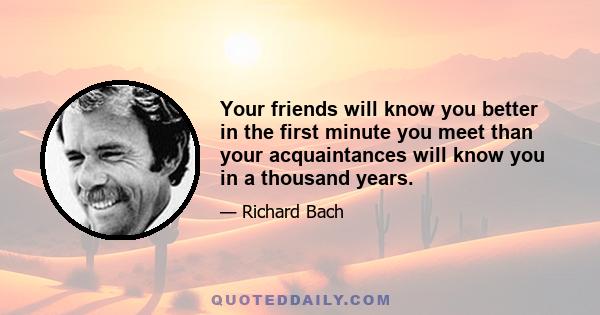 Your friends will know you better in the first minute you meet than your acquaintances will know you in a thousand years.