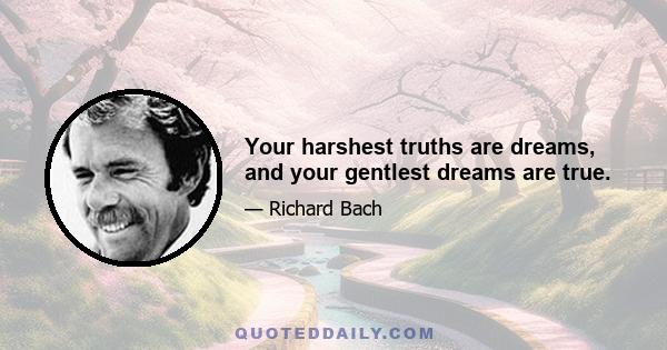 Your harshest truths are dreams, and your gentlest dreams are true.