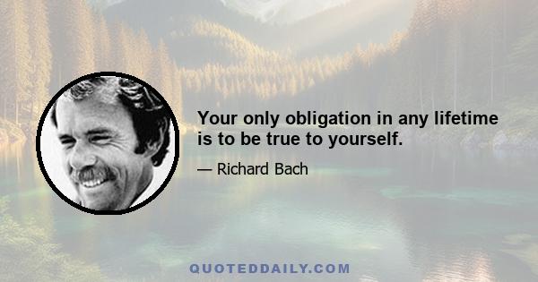 Your only obligation in any lifetime is to be true to yourself.