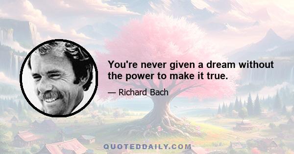 You're never given a dream without the power to make it true.