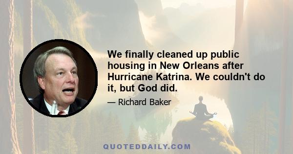 We finally cleaned up public housing in New Orleans after Hurricane Katrina. We couldn't do it, but God did.