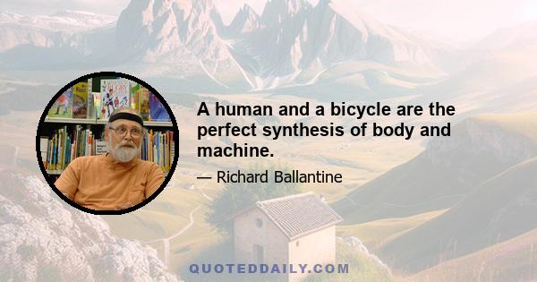 A human and a bicycle are the perfect synthesis of body and machine.