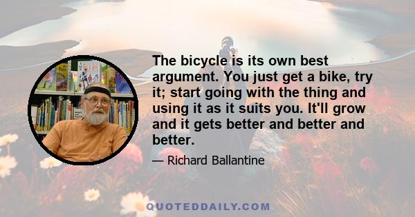 The bicycle is its own best argument. You just get a bike, try it; start going with the thing and using it as it suits you. It'll grow and it gets better and better and better.