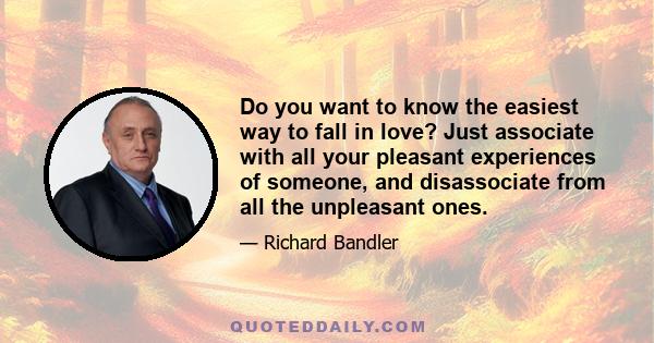 Do you want to know the easiest way to fall in love? Just associate with all your pleasant experiences of someone, and disassociate from all the unpleasant ones.