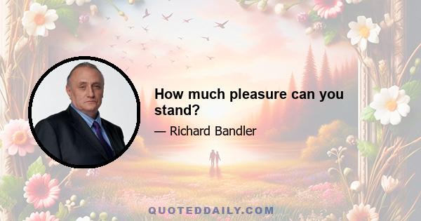 How much pleasure can you stand?