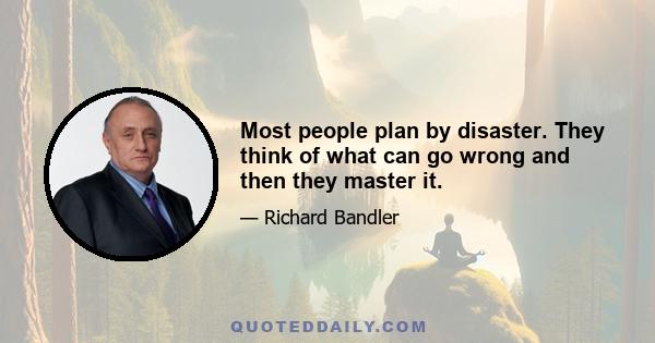 Most people plan by disaster. They think of what can go wrong and then they master it.