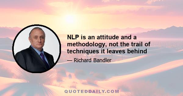 NLP is an attitude and a methodology, not the trail of techniques it leaves behind