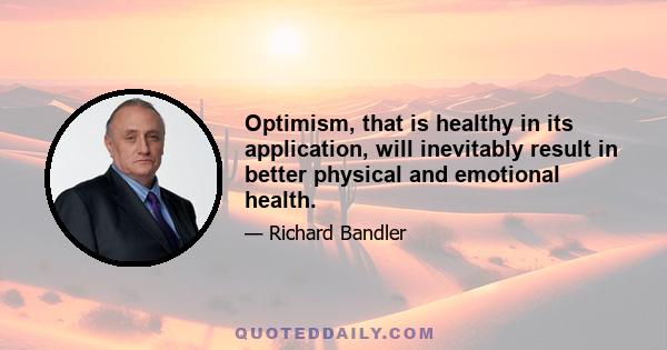 Optimism, that is healthy in its application, will inevitably result in better physical and emotional health.