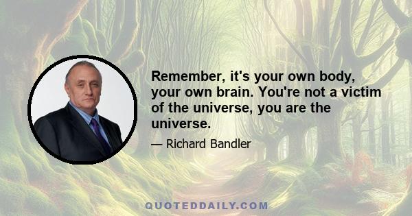 Remember, it's your own body, your own brain. You're not a victim of the universe, you are the universe.